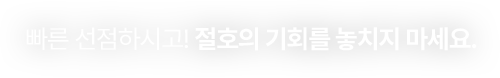 빠른 선점하시고! 절호의 기회를 놓치지 마세요.